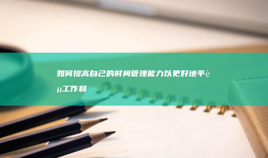 如何提高自己的时间管理能力以更好地平衡工作和生活？