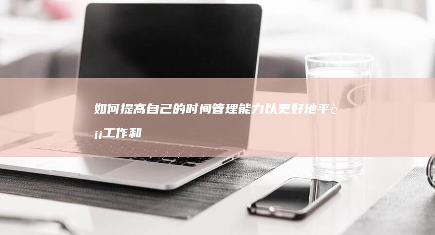 如何提高自己的时间管理能力以更好地平衡工作和生活？